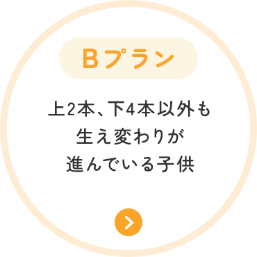 Bプラン 上2本、下4本以外も 生え変わりが 進んでいる子供