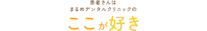 患者さんはまるめデンタルクリニックのここが好き