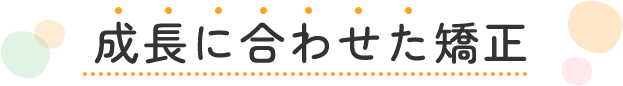 成長に合わせた矯正