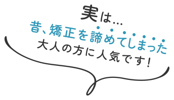 実は… 昔、矯正を諦めてしまった 大人の方に人気です！